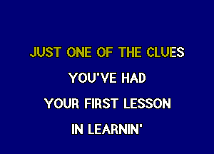 JUST ONE OF THE CLUES

YOU'VE HAD
YOUR FIRST LESSON
IN LEARNIN'