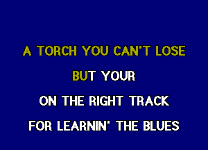 A TORCH YOU CAN'T LOSE

BUT YOUR
ON THE RIGHT TRACK
FOR LEARNIN' THE BLUES