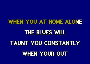 WHEN YOU AT HOME ALONE

THE BLUES WILL
TAUNT YOU CONSTANTLY
WHEN YOUR OUT