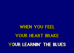 WHEN YOU FEEL
YOUR HEART BRAKE
YOUR LEARNIN' THE BLUES