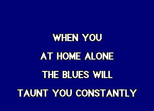 WHEN YOU

AT HOME ALONE
THE BLUES WILL
TAUNT YOU CONSTANTLY