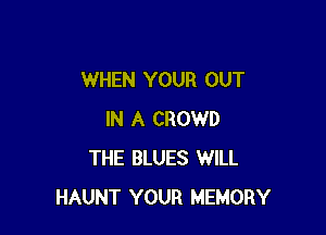 WHEN YOUR OUT

IN A CROWD
THE BLUES WILL
HAUNT YOUR MEMORY