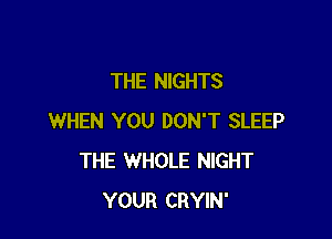 THE NIGHTS

WHEN YOU DON'T SLEEP
THE WHOLE NIGHT
YOUR CRYIN'