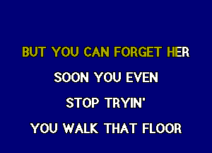 BUT YOU CAN FORGET HER

SOON YOU EVEN
STOP TRYIN'
YOU WALK THAT FLOOR