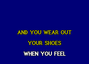 AND YOU WEAR OUT
YOUR SHOES
WHEN YOU FEEL