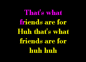 That's what
friends are for

Huh that's what

friends are for

huh huh I