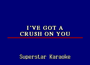 PVE GOT A
CRUSH ON YOU

Superstar Karaoke