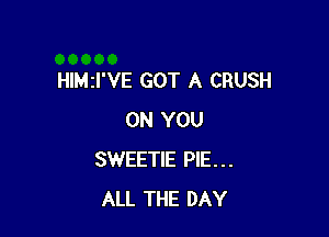 HIMII'VE GOT A CRUSH

ON YOU
SWEETIE PIE...
ALL THE DAY