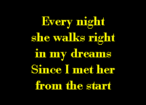 Every night
she walks right

in my dreams

Since I met her

from the start I