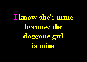 I know she's mine
because the

doggone girl

is mine