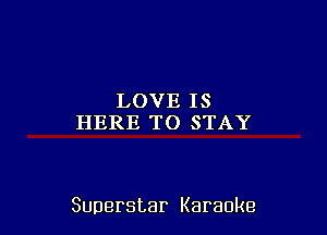 LOVEIS
HERE TO STAY

Superstar Karaoke
