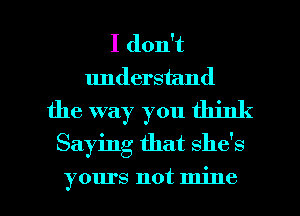 I don't
understand
the way you think
Saying that she's
yours not mine