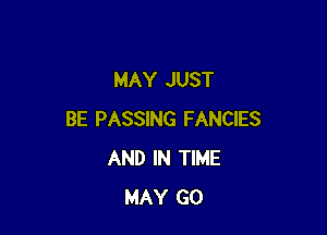 MAY JUST

BE PASSING FANCIES
AND IN TIME
MAY GO