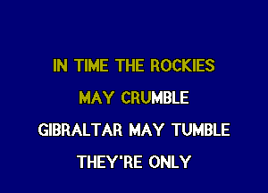 IN TIME THE ROCKIES

MAY CRUMBLE
GIBRALTAR MAY TUMBLE
THEY'RE ONLY