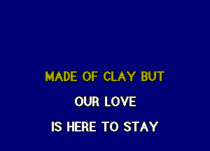 MADE OF CLAY BUT
OUR LOVE
IS HERE TO STAY