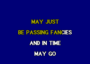 MAY JUST

BE PASSING FANCIES
AND IN TIME
MAY GO
