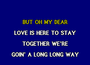 BUT OH MY DEAR

LOVE IS HERE TO STAY
TOGETHER WE'RE
GOIN' A LONG LONG WAY