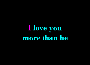 I love you

more than he