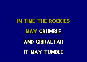 IN TIME THE ROCKIES

MAY CRUMBLE
AND GIBRALTAR
IT MAY TUMBLE