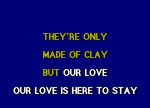 THEY'RE ONLY

MADE OF CLAY
BUT OUR LOVE
OUR LOVE IS HERE TO STAY