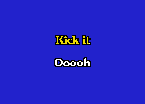 Kick it

Ooooh