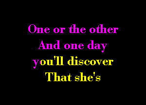 One or the other
And one day

you'll discover

That she's