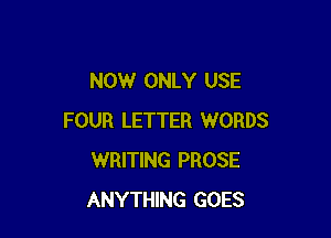 NOW ONLY USE

FOUR LETTER WORDS
WRITING PROSE
ANYTHING GOES