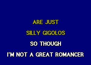 ARE JUST

SILLY GIGOLOS
SO THOUGH
I'M NOT A GREAT ROMANCER