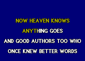 NOW HEAVEN KNOWS

ANYTHING GOES
AND GOOD AUTHORS T00 WHO
ONCE KNEW BETTER WORDS