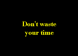 Don't waste

your time