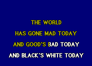 THE WORLD

HAS GONE MAD TODAY
AND GOOD'S BAD TODAY
AND BLACK'S WHITE TODAY
