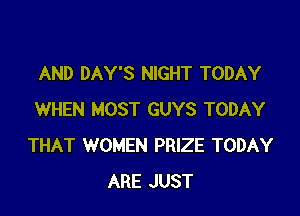 AND DAY'S NIGHT TODAY

WHEN MOST GUYS TODAY
THAT WOMEN PRIZE TODAY
ARE JUST