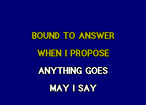 BOUND TO ANSWER

WHEN I PROPOSE
ANYTHING GOES
MAY I SAY