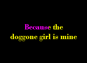 Because the

doggone girl is mine