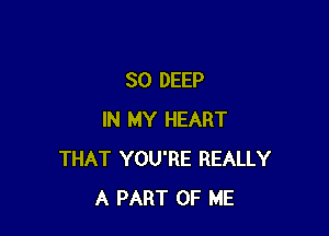 SO DEEP

IN MY HEART
THAT YOU'RE REALLY
A PART OF ME