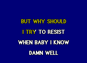 BUT WHY SHOULD

I TRY TO RESIST
WHEN BABY I KNOW
DAMN WELL