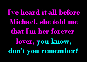 I've heard it all before
Michael, She told me

that I'm her forever

lover, you know,
don't you remember?