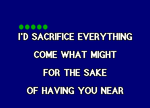 I'D SACRIFICE EVERYTHING

COME WHAT MIGHT
FOR THE SAKE
0F HAVING YOU NEAR