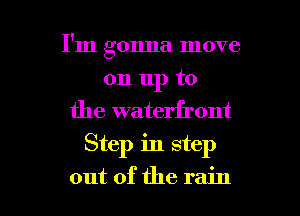 I'm gonna move

on up to
the waterfront
Step in step

out of the rain I