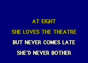 AT EIGHT
SHE LOVES THE THEATRE
BUT NEVER COMES LATE
SHE'D NEVER BOTHER