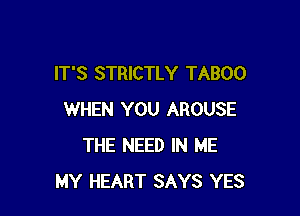 IT'S STRICTLY TABOO

WHEN YOU AROUSE
THE NEED IN ME
MY HEART SAYS YES