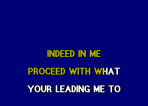 INDEED IN ME
PROCEED WITH WHAT
YOUR LEADING ME TO