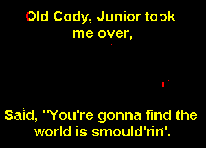 Old Cody, Junior took
me over,

Said, You're gonna find the
world is smould'rin'.