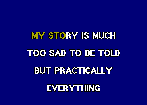 MY STORY IS MUCH

T00 SAD TO BE TOLD
BUT PRACTICALLY
EVERYTHING