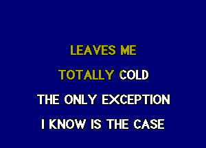 LEAVES ME

TOTALLY COLD
THE ONLY EXCEPTION
I KNOW IS THE CASE