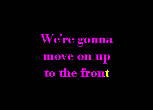 W e're gonna

move on up
to the front