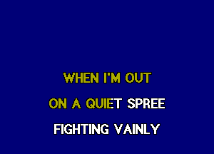 WHEN I'M OUT
ON A QUIET SPREE
FIGHTING VAINLY