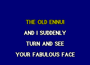 THE OLD ENNUI

AND I SUDDENLY
TURN AND SEE
YOUR FABULOUS FACE