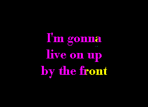 I'm gonna

live on up

by the front
