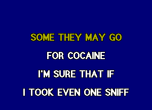 SOME THEY MAY GO

FOR COCAINE
I'M SURE THAT IF
I TOOK EVEN ONE SNIFF